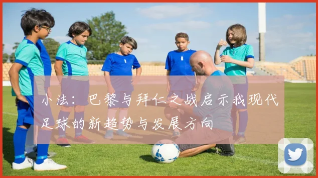 小法：巴黎与拜仁之战启示我现代足球的新趋势与发展方向