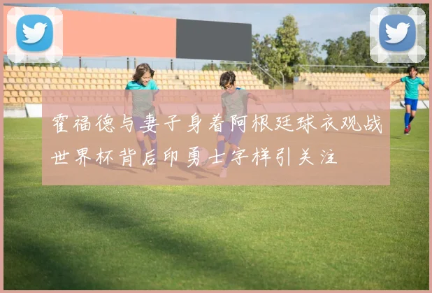 霍福德与妻子身着阿根廷球衣观战世界杯背后印勇士字样引关注