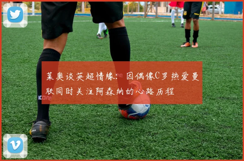 莱奥谈英超情缘：因偶像C罗热爱曼联同时关注阿森纳的心路历程