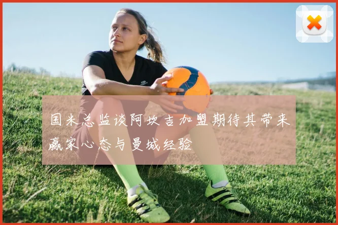 国米总监谈阿坎吉加盟期待其带来赢家心态与曼城经验