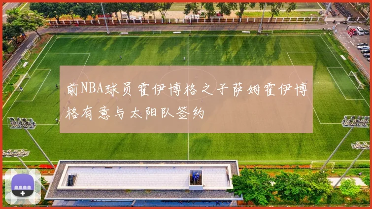 前NBA球员霍伊博格之子萨姆霍伊博格有意与太阳队签约