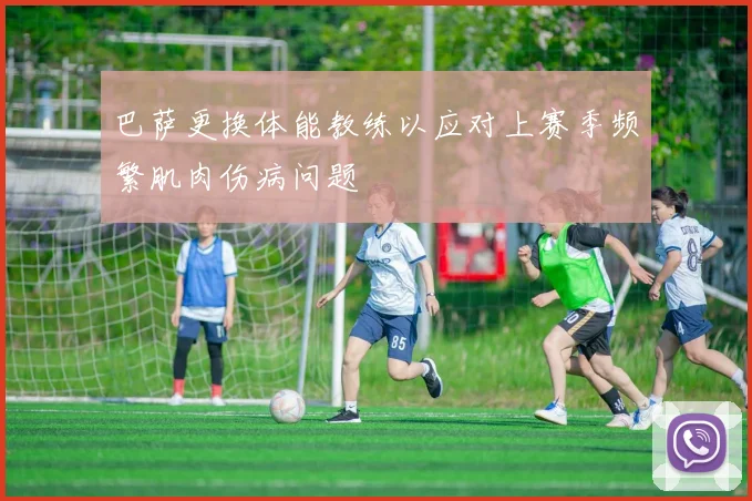 巴萨更换体能教练以应对上赛季频繁肌肉伤病问题