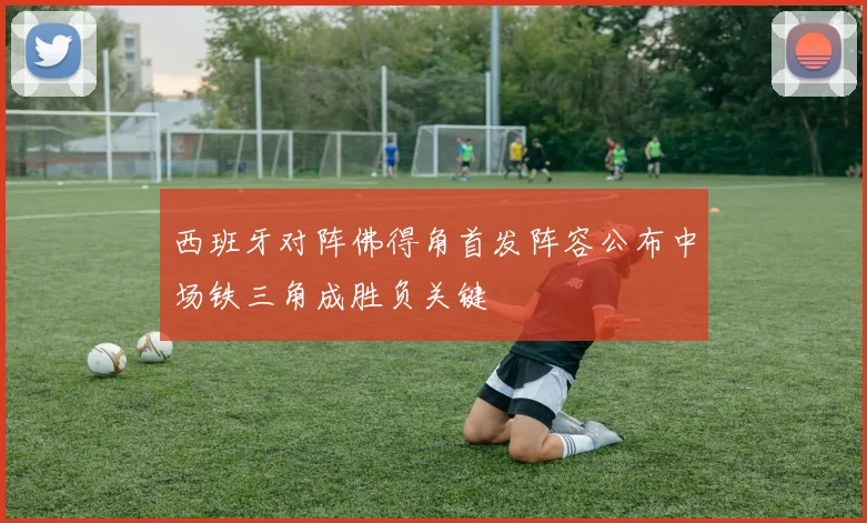 西班牙对阵佛得角首发阵容公布中场铁三角成胜负关键