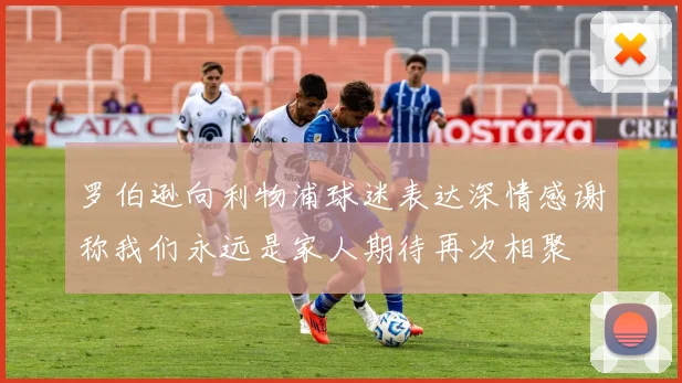 罗伯逊向利物浦球迷表达深情感谢称我们永远是家人期待再次相聚