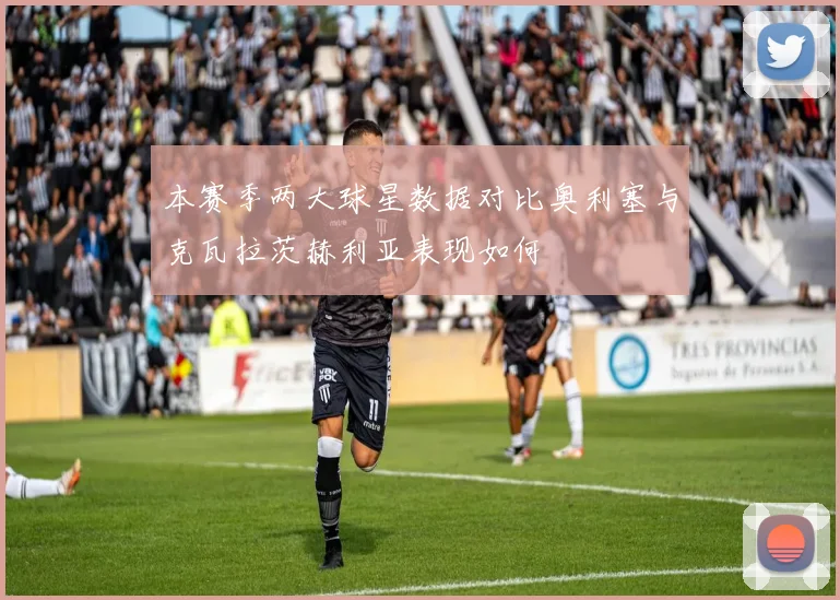 本赛季两大球星数据对比奥利塞与克瓦拉茨赫利亚表现如何