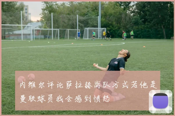 内维尔评论萨拉赫离队方式若他是曼联球员我会感到愤怒