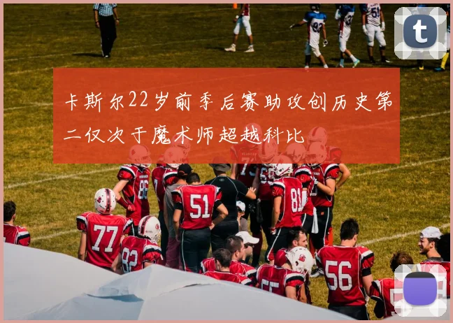 卡斯尔22岁前季后赛助攻创历史第二仅次于魔术师超越科比