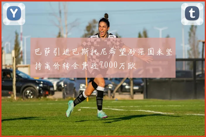 巴萨引进巴斯托尼希望渺茫国米坚持高价转会费近7000万欧