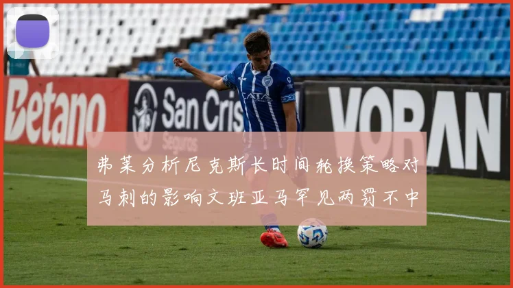 弗莱分析尼克斯长时间轮换策略对马刺的影响文班亚马罕见两罚不中引发关注