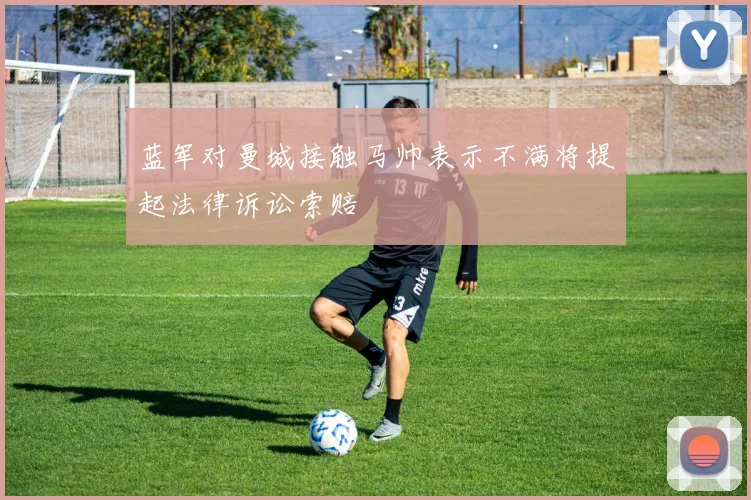 蓝军对曼城接触马帅表示不满将提起法律诉讼索赔