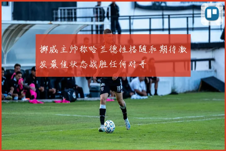 挪威主帅称哈兰德性格随和期待激发最佳状态战胜任何对手