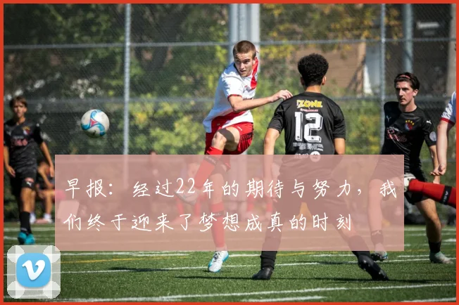 早报：经过22年的期待与努力，我们终于迎来了梦想成真的时刻