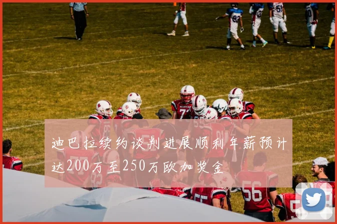 迪巴拉续约谈判进展顺利年薪预计达200万至250万欧加奖金